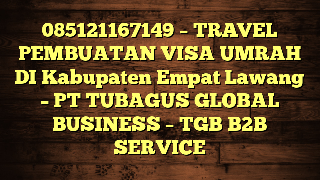 085121167149 – TRAVEL PEMBUATAN VISA UMRAH DI Kabupaten Empat Lawang  – PT TUBAGUS GLOBAL BUSINESS – TGB B2B SERVICE