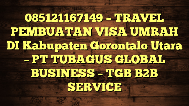 085121167149 – TRAVEL PEMBUATAN VISA UMRAH DI Kabupaten Gorontalo Utara  – PT TUBAGUS GLOBAL BUSINESS – TGB B2B SERVICE