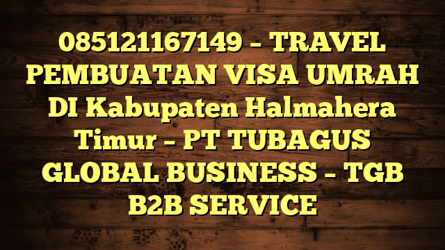 085121167149 – TRAVEL PEMBUATAN VISA UMRAH DI Kabupaten Halmahera Timur  – PT TUBAGUS GLOBAL BUSINESS – TGB B2B SERVICE