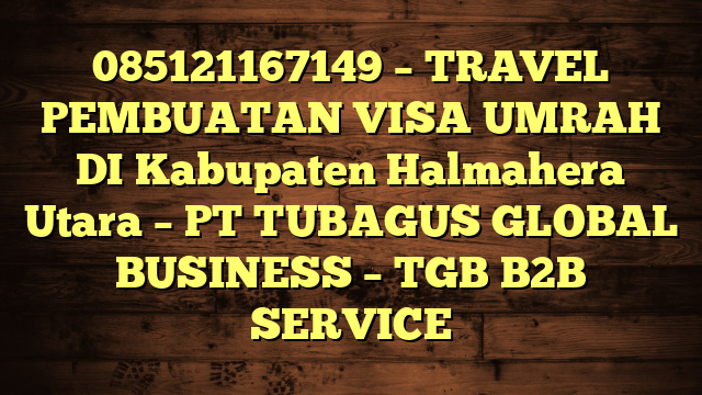 085121167149 – TRAVEL PEMBUATAN VISA UMRAH DI Kabupaten Halmahera Utara  – PT TUBAGUS GLOBAL BUSINESS – TGB B2B SERVICE