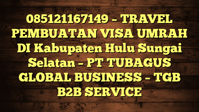 085121167149 – TRAVEL PEMBUATAN VISA UMRAH DI Kabupaten Hulu Sungai Selatan  – PT TUBAGUS GLOBAL BUSINESS – TGB B2B SERVICE