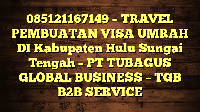 085121167149 – TRAVEL PEMBUATAN VISA UMRAH DI Kabupaten Hulu Sungai Tengah  – PT TUBAGUS GLOBAL BUSINESS – TGB B2B SERVICE