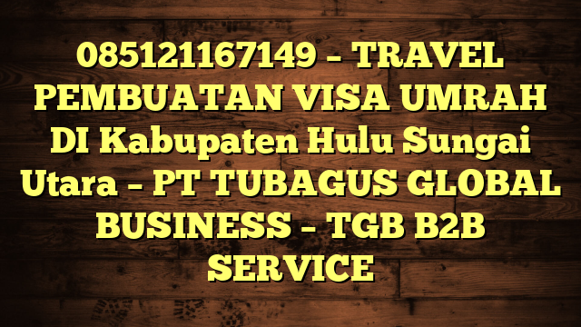 085121167149 – TRAVEL PEMBUATAN VISA UMRAH DI Kabupaten Hulu Sungai Utara  – PT TUBAGUS GLOBAL BUSINESS – TGB B2B SERVICE