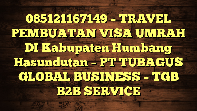 085121167149 – TRAVEL PEMBUATAN VISA UMRAH DI Kabupaten Humbang Hasundutan  – PT TUBAGUS GLOBAL BUSINESS – TGB B2B SERVICE