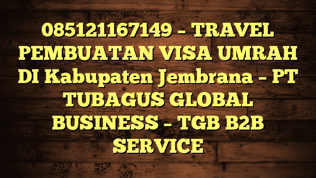 085121167149 – TRAVEL PEMBUATAN VISA UMRAH DI Kabupaten Jembrana  – PT TUBAGUS GLOBAL BUSINESS – TGB B2B SERVICE