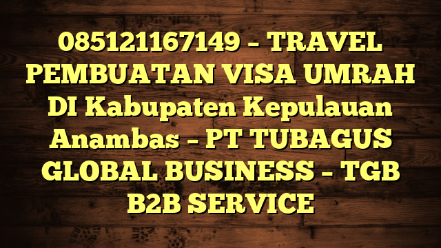 085121167149 – TRAVEL PEMBUATAN VISA UMRAH DI Kabupaten Kepulauan Anambas  – PT TUBAGUS GLOBAL BUSINESS – TGB B2B SERVICE
