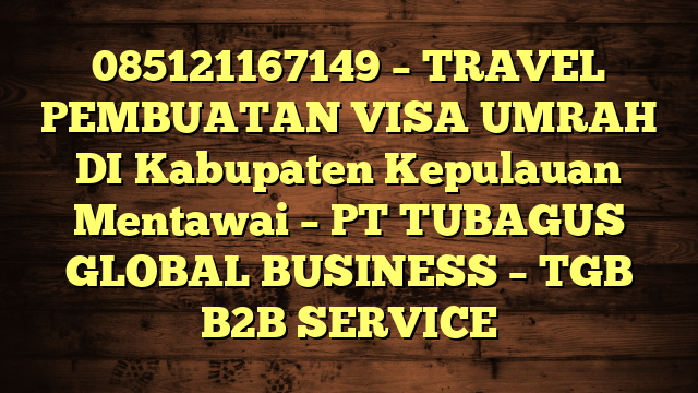 085121167149 – TRAVEL PEMBUATAN VISA UMRAH DI Kabupaten Kepulauan Mentawai  – PT TUBAGUS GLOBAL BUSINESS – TGB B2B SERVICE