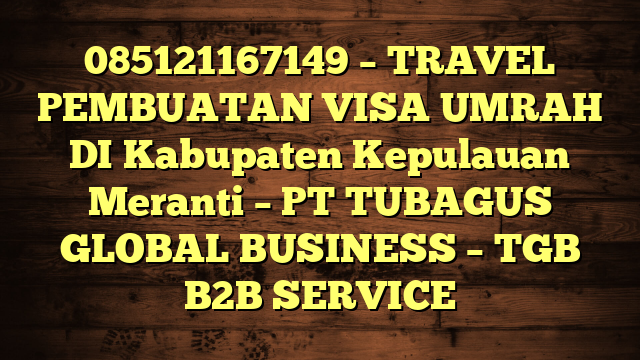 085121167149 – TRAVEL PEMBUATAN VISA UMRAH DI Kabupaten Kepulauan Meranti  – PT TUBAGUS GLOBAL BUSINESS – TGB B2B SERVICE