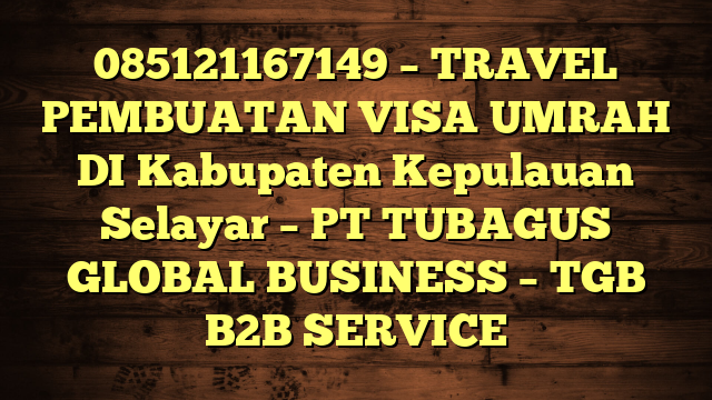 085121167149 – TRAVEL PEMBUATAN VISA UMRAH DI Kabupaten Kepulauan Selayar  – PT TUBAGUS GLOBAL BUSINESS – TGB B2B SERVICE