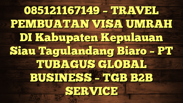 085121167149 – TRAVEL PEMBUATAN VISA UMRAH DI Kabupaten Kepulauan Siau Tagulandang Biaro  – PT TUBAGUS GLOBAL BUSINESS – TGB B2B SERVICE