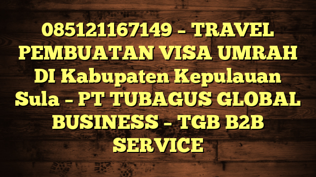 085121167149 – TRAVEL PEMBUATAN VISA UMRAH DI Kabupaten Kepulauan Sula  – PT TUBAGUS GLOBAL BUSINESS – TGB B2B SERVICE