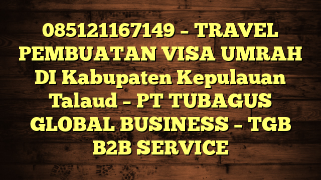 085121167149 – TRAVEL PEMBUATAN VISA UMRAH DI Kabupaten Kepulauan Talaud  – PT TUBAGUS GLOBAL BUSINESS – TGB B2B SERVICE