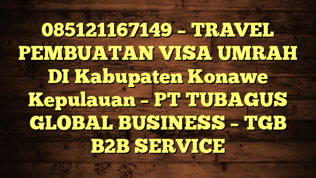085121167149 – TRAVEL PEMBUATAN VISA UMRAH DI Kabupaten Konawe Kepulauan  – PT TUBAGUS GLOBAL BUSINESS – TGB B2B SERVICE