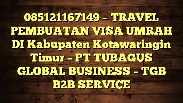 085121167149 – TRAVEL PEMBUATAN VISA UMRAH DI Kabupaten Kotawaringin Timur  – PT TUBAGUS GLOBAL BUSINESS – TGB B2B SERVICE