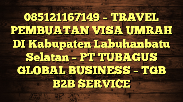 085121167149 – TRAVEL PEMBUATAN VISA UMRAH DI Kabupaten Labuhanbatu Selatan  – PT TUBAGUS GLOBAL BUSINESS – TGB B2B SERVICE
