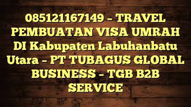 085121167149 – TRAVEL PEMBUATAN VISA UMRAH DI Kabupaten Labuhanbatu Utara  – PT TUBAGUS GLOBAL BUSINESS – TGB B2B SERVICE