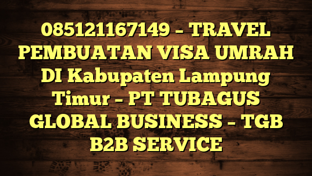 085121167149 – TRAVEL PEMBUATAN VISA UMRAH DI Kabupaten Lampung Timur  – PT TUBAGUS GLOBAL BUSINESS – TGB B2B SERVICE