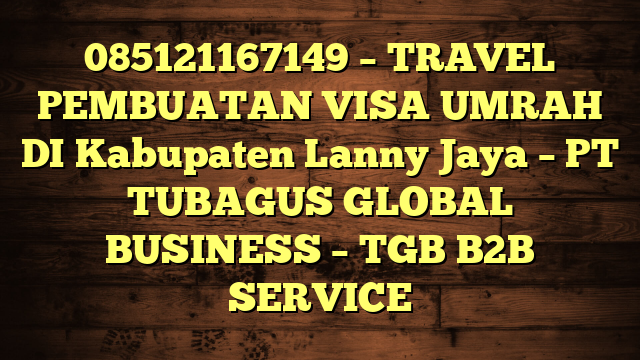 085121167149 – TRAVEL PEMBUATAN VISA UMRAH DI Kabupaten Lanny Jaya  – PT TUBAGUS GLOBAL BUSINESS – TGB B2B SERVICE
