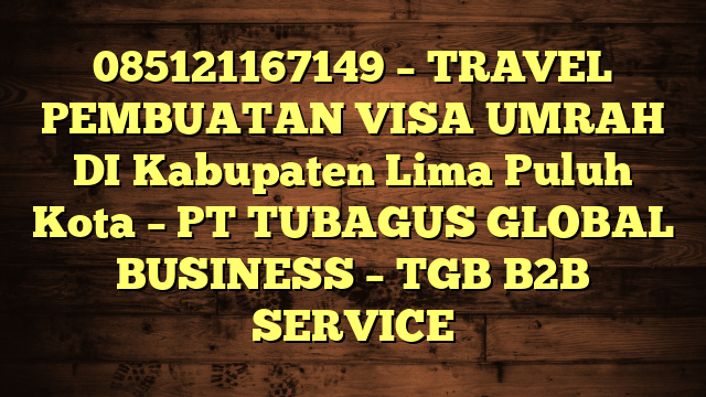 085121167149 – TRAVEL PEMBUATAN VISA UMRAH DI Kabupaten Lima Puluh Kota  – PT TUBAGUS GLOBAL BUSINESS – TGB B2B SERVICE