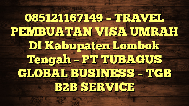 085121167149 – TRAVEL PEMBUATAN VISA UMRAH DI Kabupaten Lombok Tengah  – PT TUBAGUS GLOBAL BUSINESS – TGB B2B SERVICE