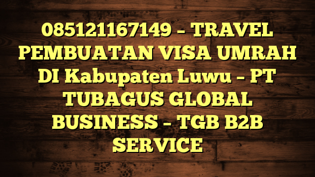 085121167149 – TRAVEL PEMBUATAN VISA UMRAH DI Kabupaten Luwu  – PT TUBAGUS GLOBAL BUSINESS – TGB B2B SERVICE