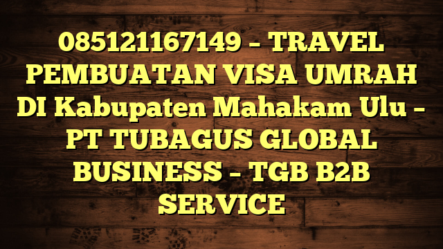 085121167149 – TRAVEL PEMBUATAN VISA UMRAH DI Kabupaten Mahakam Ulu  – PT TUBAGUS GLOBAL BUSINESS – TGB B2B SERVICE