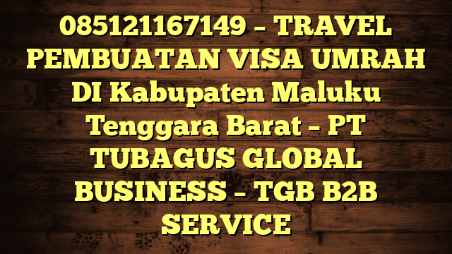 085121167149 – TRAVEL PEMBUATAN VISA UMRAH DI Kabupaten Maluku Tenggara Barat  – PT TUBAGUS GLOBAL BUSINESS – TGB B2B SERVICE
