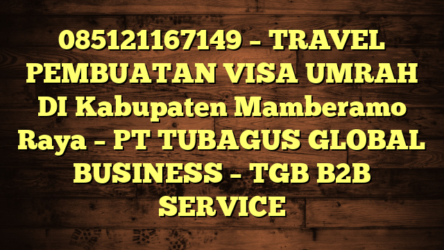 085121167149 – TRAVEL PEMBUATAN VISA UMRAH DI Kabupaten Mamberamo Raya  – PT TUBAGUS GLOBAL BUSINESS – TGB B2B SERVICE