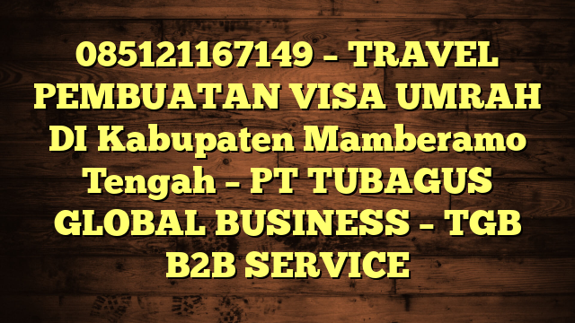 085121167149 – TRAVEL PEMBUATAN VISA UMRAH DI Kabupaten Mamberamo Tengah  – PT TUBAGUS GLOBAL BUSINESS – TGB B2B SERVICE
