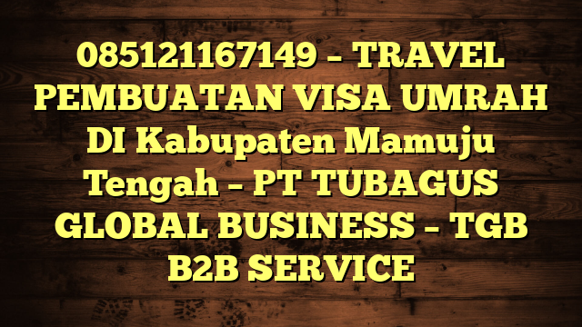 085121167149 – TRAVEL PEMBUATAN VISA UMRAH DI Kabupaten Mamuju Tengah – PT TUBAGUS GLOBAL BUSINESS – TGB B2B SERVICE
