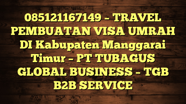 085121167149 – TRAVEL PEMBUATAN VISA UMRAH DI Kabupaten Manggarai Timur  – PT TUBAGUS GLOBAL BUSINESS – TGB B2B SERVICE