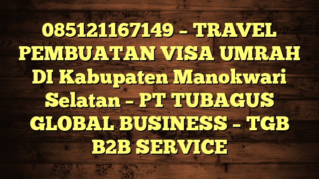 085121167149 – TRAVEL PEMBUATAN VISA UMRAH DI Kabupaten Manokwari Selatan  – PT TUBAGUS GLOBAL BUSINESS – TGB B2B SERVICE