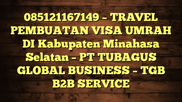 085121167149 – TRAVEL PEMBUATAN VISA UMRAH DI Kabupaten Minahasa Selatan  – PT TUBAGUS GLOBAL BUSINESS – TGB B2B SERVICE
