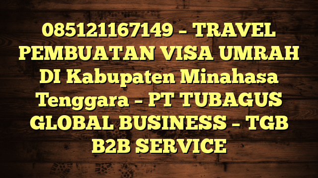 085121167149 – TRAVEL PEMBUATAN VISA UMRAH DI Kabupaten Minahasa Tenggara  – PT TUBAGUS GLOBAL BUSINESS – TGB B2B SERVICE