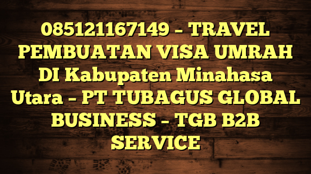 085121167149 – TRAVEL PEMBUATAN VISA UMRAH DI Kabupaten Minahasa Utara  – PT TUBAGUS GLOBAL BUSINESS – TGB B2B SERVICE