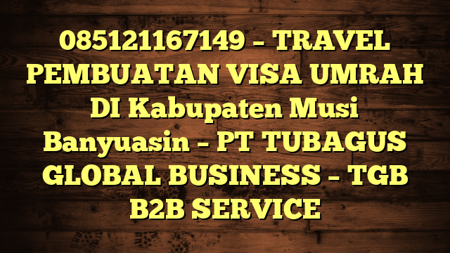 085121167149 – TRAVEL PEMBUATAN VISA UMRAH DI Kabupaten Musi Banyuasin  – PT TUBAGUS GLOBAL BUSINESS – TGB B2B SERVICE