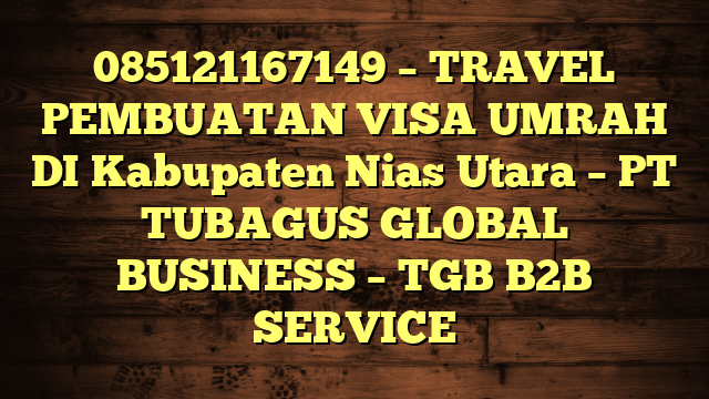 085121167149 – TRAVEL PEMBUATAN VISA UMRAH DI Kabupaten Nias Utara  – PT TUBAGUS GLOBAL BUSINESS – TGB B2B SERVICE