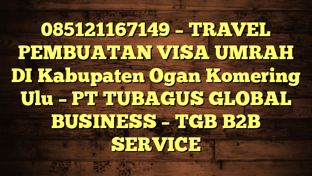 085121167149 – TRAVEL PEMBUATAN VISA UMRAH DI Kabupaten Ogan Komering Ulu  – PT TUBAGUS GLOBAL BUSINESS – TGB B2B SERVICE