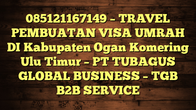 085121167149 – TRAVEL PEMBUATAN VISA UMRAH DI Kabupaten Ogan Komering Ulu Timur  – PT TUBAGUS GLOBAL BUSINESS – TGB B2B SERVICE