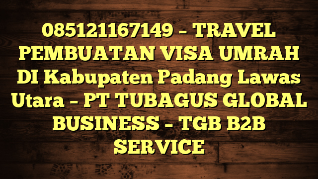 085121167149 – TRAVEL PEMBUATAN VISA UMRAH DI Kabupaten Padang Lawas Utara  – PT TUBAGUS GLOBAL BUSINESS – TGB B2B SERVICE