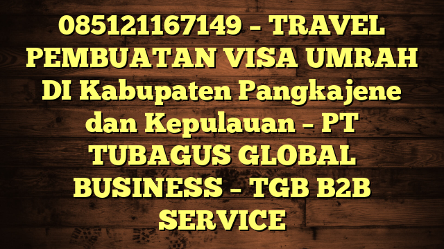 085121167149 – TRAVEL PEMBUATAN VISA UMRAH DI Kabupaten Pangkajene dan Kepulauan  – PT TUBAGUS GLOBAL BUSINESS – TGB B2B SERVICE