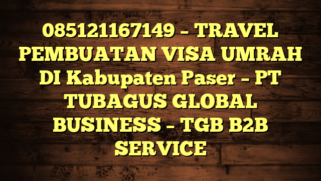085121167149 – TRAVEL PEMBUATAN VISA UMRAH DI Kabupaten Paser  – PT TUBAGUS GLOBAL BUSINESS – TGB B2B SERVICE