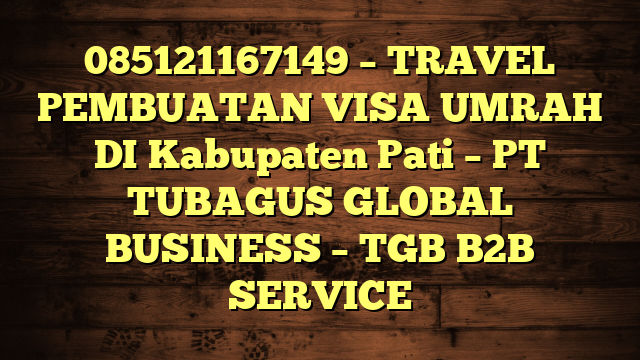 085121167149 – TRAVEL PEMBUATAN VISA UMRAH DI Kabupaten Pati  – PT TUBAGUS GLOBAL BUSINESS – TGB B2B SERVICE