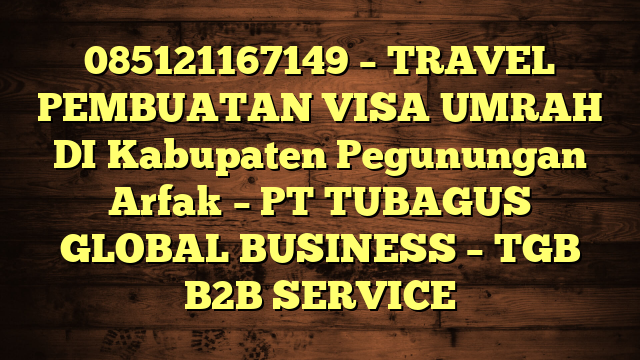 085121167149 – TRAVEL PEMBUATAN VISA UMRAH DI Kabupaten Pegunungan Arfak  – PT TUBAGUS GLOBAL BUSINESS – TGB B2B SERVICE