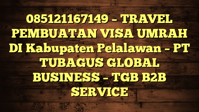 085121167149 – TRAVEL PEMBUATAN VISA UMRAH DI Kabupaten Pelalawan  – PT TUBAGUS GLOBAL BUSINESS – TGB B2B SERVICE