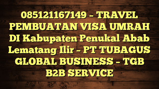085121167149 – TRAVEL PEMBUATAN VISA UMRAH DI Kabupaten Penukal Abab Lematang Ilir  – PT TUBAGUS GLOBAL BUSINESS – TGB B2B SERVICE