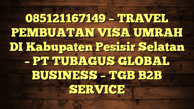 085121167149 – TRAVEL PEMBUATAN VISA UMRAH DI Kabupaten Pesisir Selatan  – PT TUBAGUS GLOBAL BUSINESS – TGB B2B SERVICE