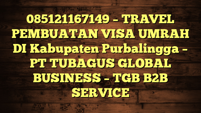 085121167149 – TRAVEL PEMBUATAN VISA UMRAH DI Kabupaten Purbalingga  – PT TUBAGUS GLOBAL BUSINESS – TGB B2B SERVICE