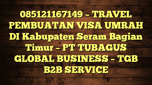 085121167149 – TRAVEL PEMBUATAN VISA UMRAH DI Kabupaten Seram Bagian Timur  – PT TUBAGUS GLOBAL BUSINESS – TGB B2B SERVICE