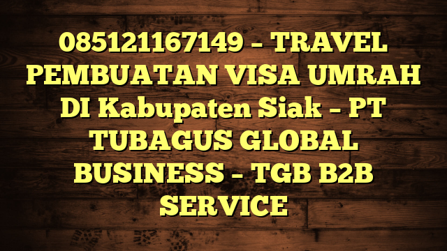 085121167149 – TRAVEL PEMBUATAN VISA UMRAH DI Kabupaten Siak  – PT TUBAGUS GLOBAL BUSINESS – TGB B2B SERVICE
